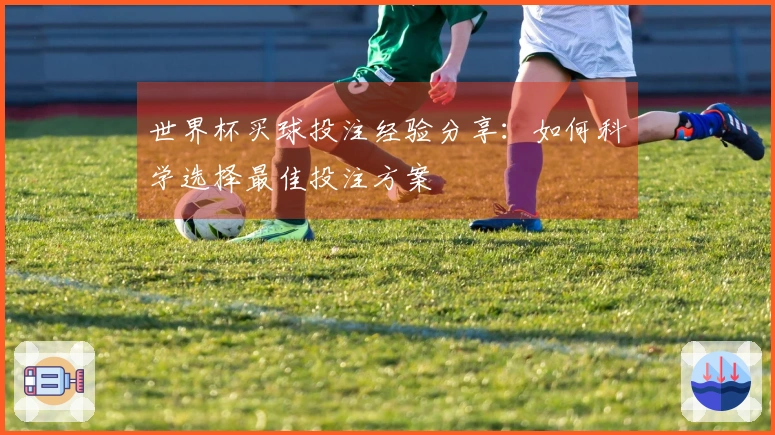 世界杯买球投注经验分享：如何科学选择最佳投注方案