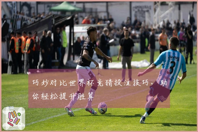巧妙对比世界杯竞猜投注技巧，助你轻松提升胜算