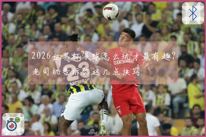 2026世界杯滚球怎么玩才最有趣？老司机告诉你这几点诀窍