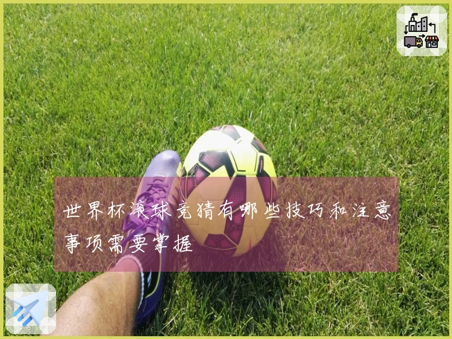 世界杯滚球竞猜有哪些技巧和注意事项需要掌握