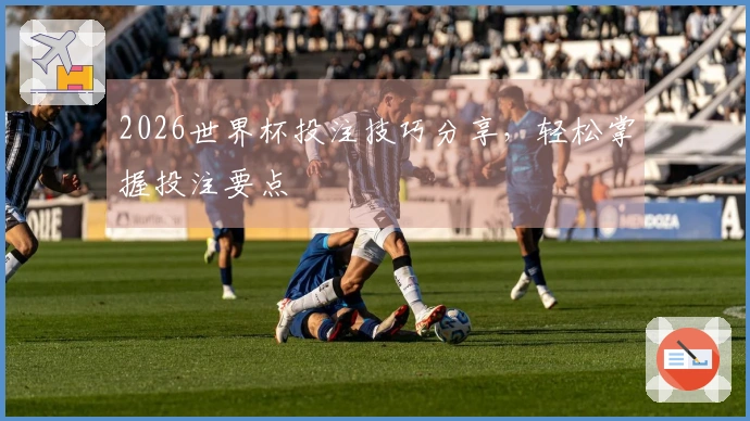 2026世界杯投注技巧分享，轻松掌握投注要点