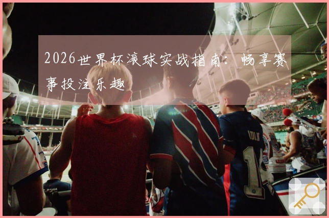 2026世界杯滚球实战指南：畅享赛事投注乐趣