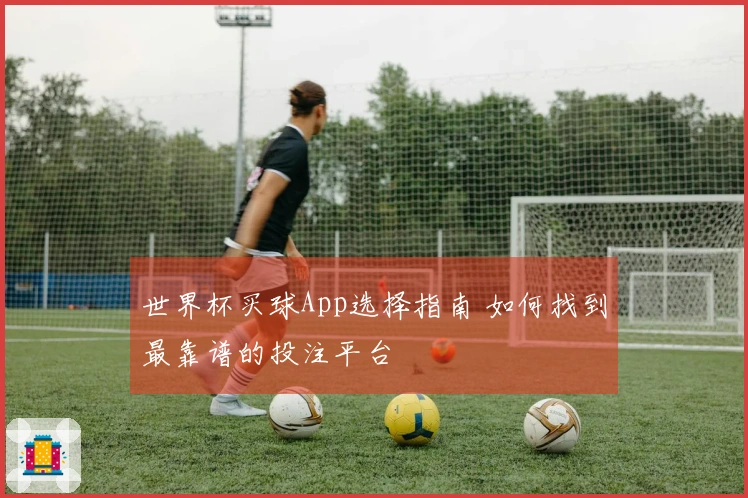 世界杯买球App选择指南 如何找到最靠谱的投注平台