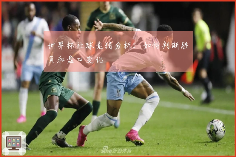 世界杯让球竞猜分析：如何判断胜负和盘口变化