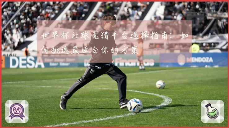 世界杯让球竞猜平台选择指南：如何挑选最适合你的方案