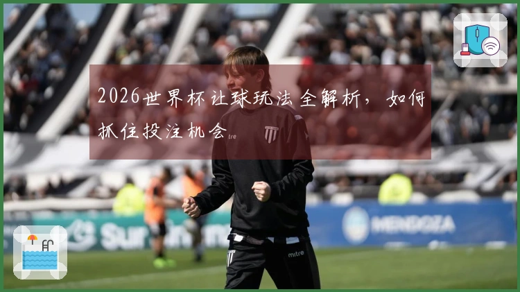 2026世界杯让球玩法全解析，如何抓住投注机会