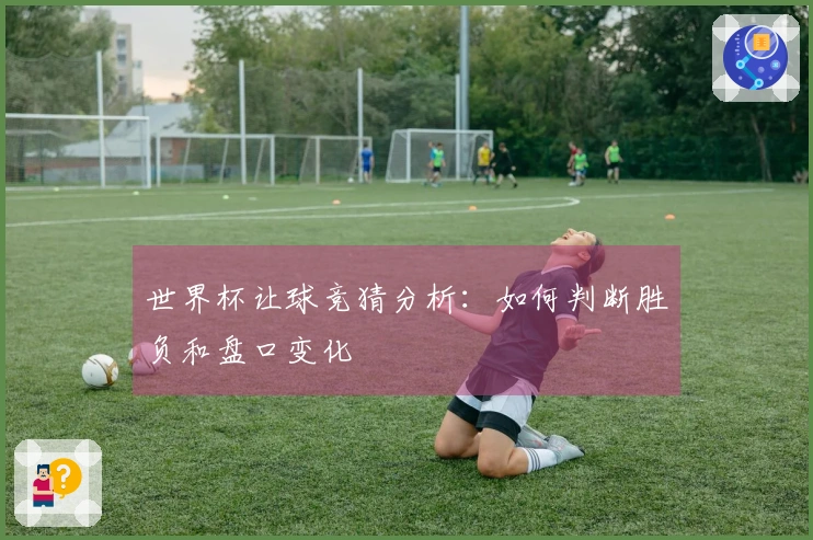 世界杯让球竞猜分析：如何判断胜负和盘口变化