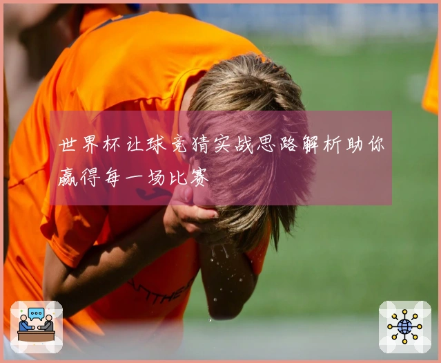 世界杯让球竞猜实战思路解析助你赢得每一场比赛