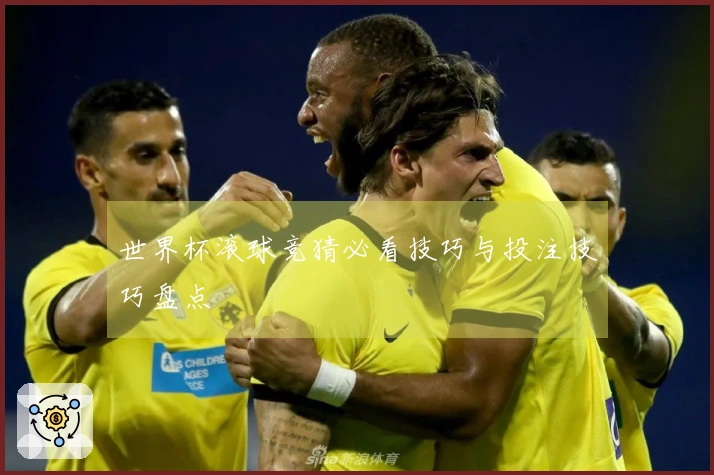 世界杯滚球竞猜必看技巧与投注技巧盘点