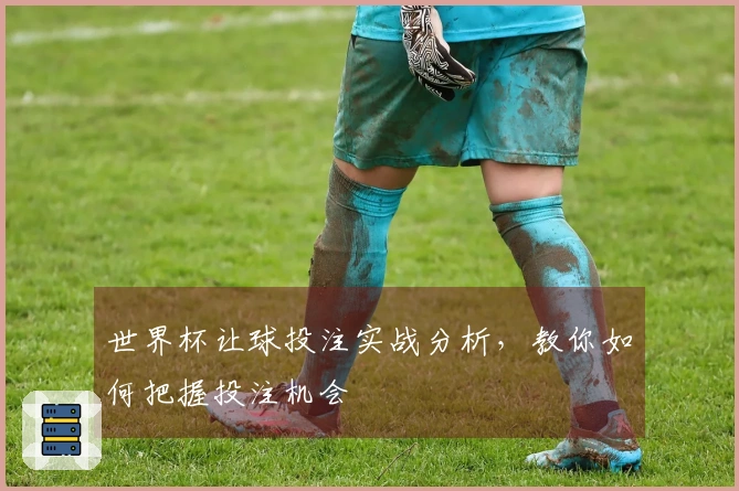 世界杯让球投注实战分析，教你如何把握投注机会