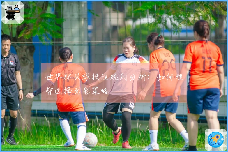 世界杯买球投注规则分析：如何理智选择竞彩策略