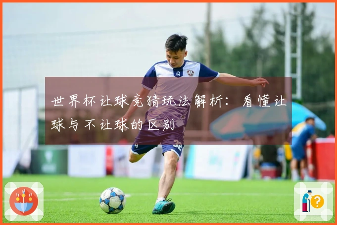 世界杯让球竞猜玩法解析：看懂让球与不让球的区别