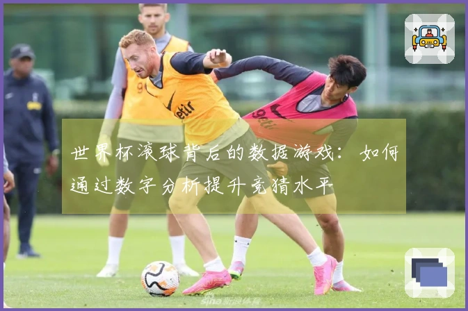 世界杯滚球背后的数据游戏：如何通过数字分析提升竞猜水平
