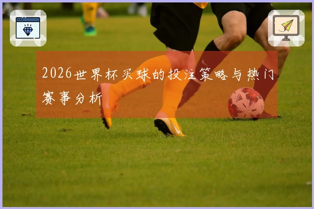 2026世界杯买球的投注策略与热门赛事分析