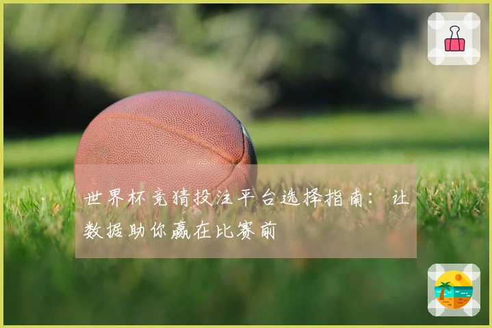 世界杯竞猜投注平台选择指南：让数据助你赢在比赛前