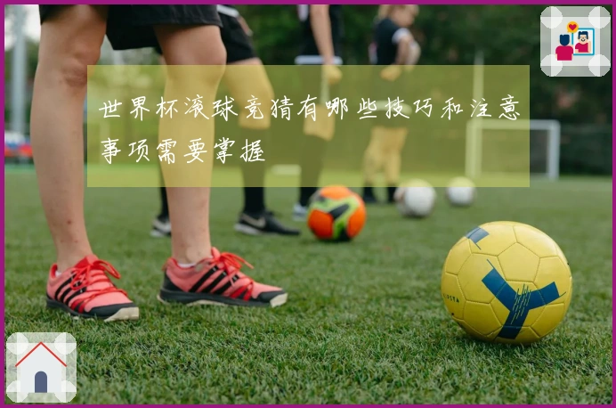 世界杯滚球竞猜有哪些技巧和注意事项需要掌握