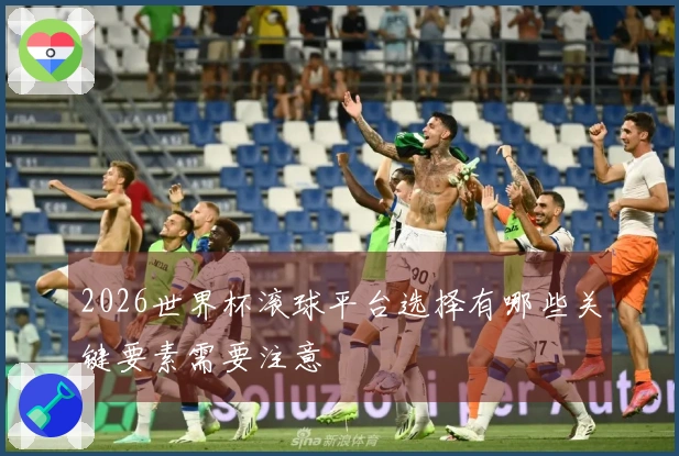2026世界杯滚球平台选择有哪些关键要素需要注意