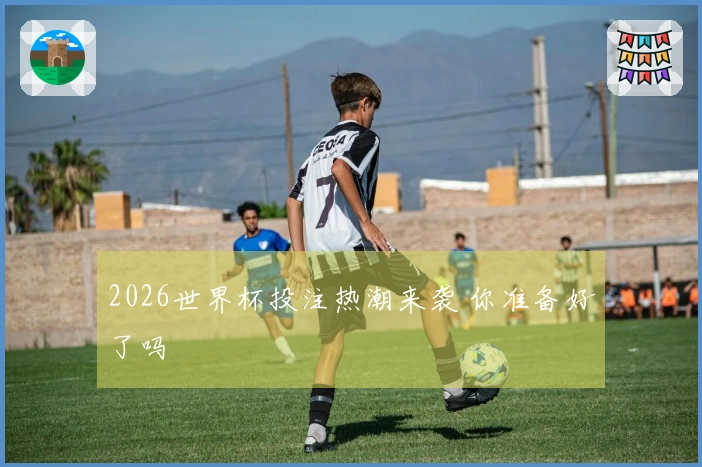 2026世界杯投注热潮来袭 你准备好了吗