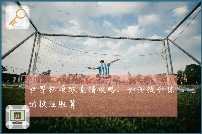 世界杯滚球竞猜攻略：如何提升你的投注胜算