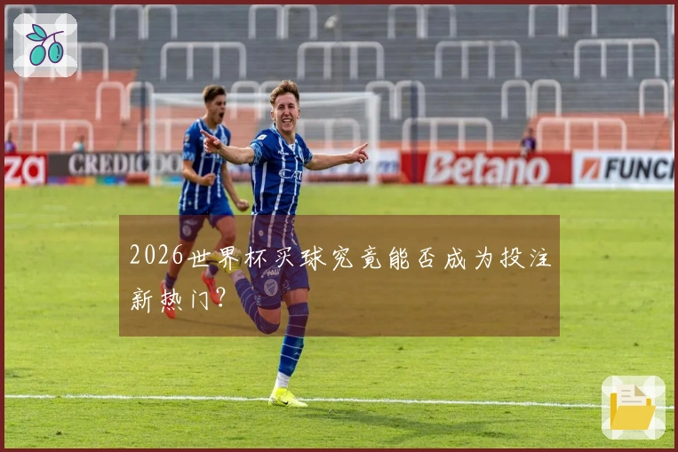 2026世界杯买球究竟能否成为投注新热门？