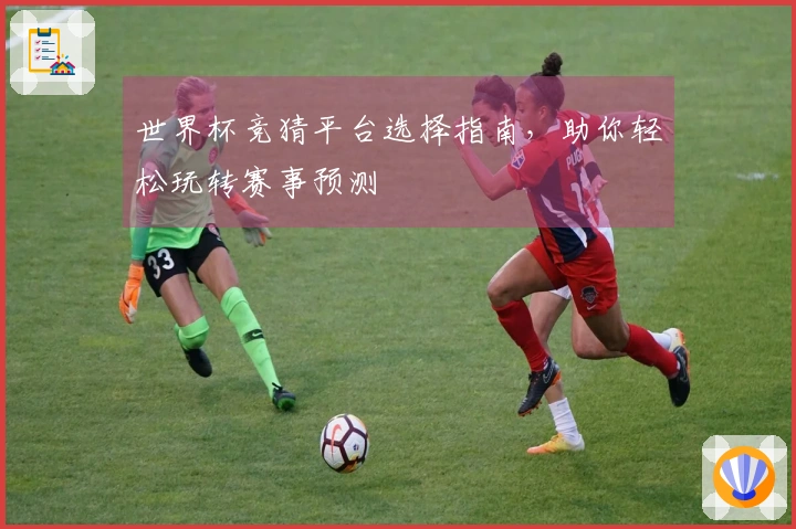 世界杯竞猜平台选择指南，助你轻松玩转赛事预测