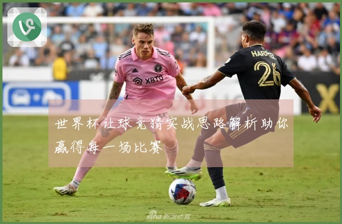 世界杯让球竞猜实战思路解析助你赢得每一场比赛