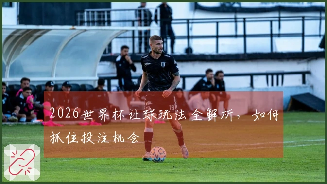 2026世界杯让球玩法全解析，如何抓住投注机会