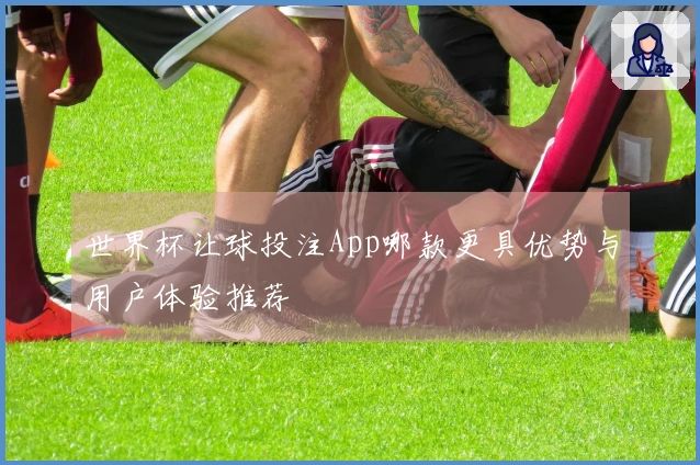 世界杯让球投注App哪款更具优势与用户体验推荐