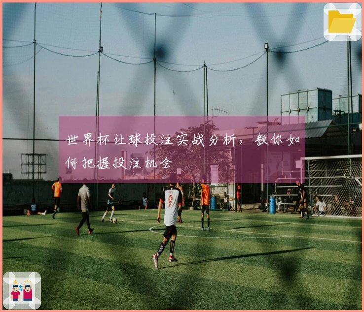 世界杯让球投注实战分析，教你如何把握投注机会