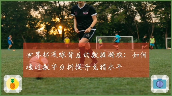 世界杯滚球背后的数据游戏：如何通过数字分析提升竞猜水平