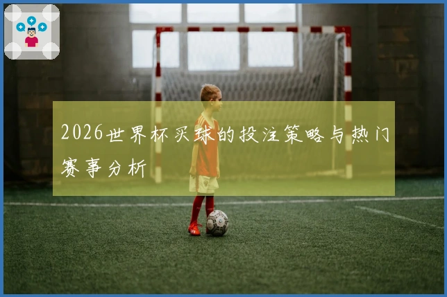 2026世界杯买球的投注策略与热门赛事分析