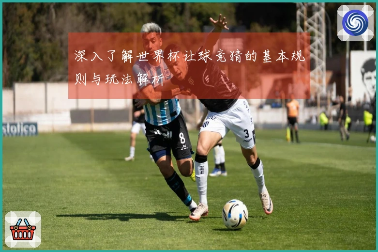 深入了解世界杯让球竞猜的基本规则与玩法解析