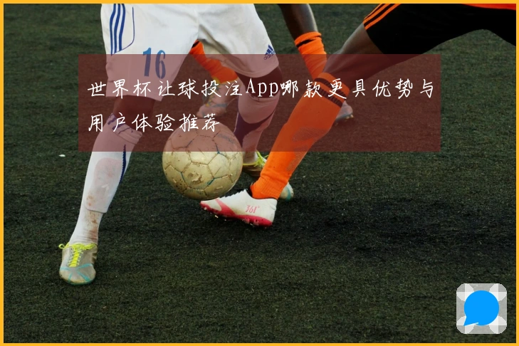 世界杯让球投注App哪款更具优势与用户体验推荐