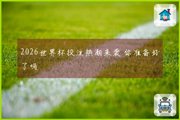 2026世界杯投注热潮来袭 你准备好了吗
