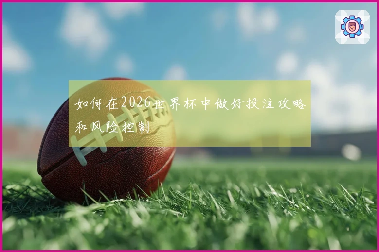 如何在2026世界杯中做好投注攻略和风险控制